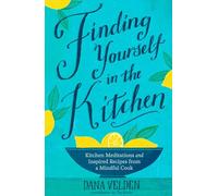 Finding Yourself in the Kitchen: Kitchen Meditations and Inspired Recipes from a Mindful Cook