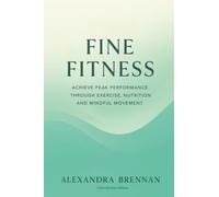 Fine Fitness: Achieve Peak Performance Through Exercise, Nutrition and Mindful Movement