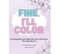 Fine. I'll Color.: A Coloring Book for People Who Hate Coloring but Feel Guilty About It - Pretty Little Flowers Edition