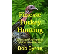 Finesse Turkey Hunting: Methods, Materials and Strategies for Hunting Gobblers on Heavily Hunted Public and Small Private Lands