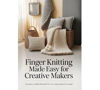 Finger Knitting Made Easy for Creative Makers: Chunky Home Projects You Can Make by Hand