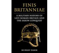 Finis Britanniae: A Military History of Roman Britain and the Saxon Conquest