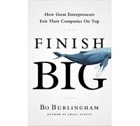 Finish Big: How Great Entrepreneurs Exit Their Companies on Top