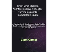 Finish What Matters. An Intentional Workbook for Turning Goals into Completed Results: A Practical, Step-by-Step System to Clarify Priorities, Beat ... Consistent Momentum, and Live with Purpose.