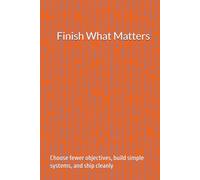 Finish What Matters: Choose fewer objectives, build simple systems, and ship cleanly