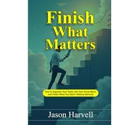 Finish What Matters: How to Organize Your Tasks, Get Your Focus Back, and Finish What You Start-Without Burnout
