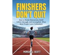 Finishers Don’t Quit: How To Resist Distractions, Build Follow-Through, And Accomplish What Most Leave Unfinished