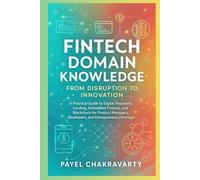 Fintech Domain Knowledge: From Disruption to Innovation: A Practical Guide to Digital Payments, Lending, Embedded Finance, and Blockchain for Product Managers, Developers, and Entrepreneurs/Startups