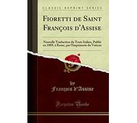 Fioretti de Saint François d'Assise: Nouvelle Traduction du Texte Italien, Publié en 1889, à Rome, par l'Imprimerie du Vatican (Classic Reprint)