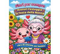 Fiori per sempre - Axolotl Festeggia la Festa della nonna - Libro da colorare per bambini: Pagine da colorare di un piccolo axolotl affascinato dai ... fotografa e li ammira, tutto per sua nonna.