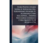Fiori Poetici Sparsi Sopra Il Sepolcro Del Serenissimo Signore D. Alderano Cybo Malaspina ... Donna Ricciarda Gonzaga Cybo Questo Di 18 Agosto 1732