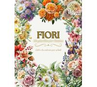 Fiori-Un Giardino Per L'anima. Libro Da Colorare Per Adulti: Oltre 50 Splendidi Motivi Floreali Da Giardino Da Colorare. Antistress E Passatempo, Regalo Perfetto Per Adolescenti, Adulti E Persone Anzi