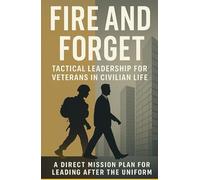 FIRE AND FORGET: Tactical Leadership for Veterans in Civilian Life: A Direct Mission Plan for Leading After the Uniform