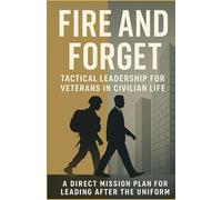 FIRE AND FORGET: Tactical Leadership for Veterans in Civilian Life: A Direct Mission Plan for Leading After the Uniform