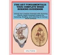 FIRE ART FUNDAMENTALS: YOUR COMPLETE WOOD BURNING GUIDEBOOK: Unlock Your Creative Potential with Stunning Effects: Detail-Oriented Projects for ... and Lettering on Various Wood Surfaces