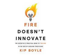 Fire Doesn’t Innovate: The Executive’s Practical Guide to Thriving in the Face of Evolving Cyber Risks