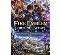 FIRE EMBLEM FORTUNE’S WEAVE GUIDE DE JEU: Solution complète, stratégies de combat, personnages, classes, armes, quêtes, secrets et conseils pour progresser jusqu’à 100 %