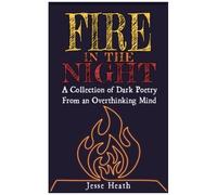 Fire In The Night: A Collection Of Dark Poetry From An Overthinking Mind