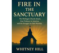 Fire in the Sanctuary: The Michigan Church Attack, Gun Violence in America, and the Struggle for Safe Worship
