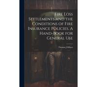 Fire Loss Settlements And The Conditions Of Fire Insurance Policies. A Hand-Book For General Use