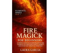 Fire Magick for Beginners: A Simple Guide to Working with the Element of Fire for Clarity, Energy, and Everyday Spiritual Practice