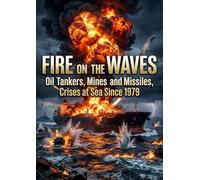 Fire on the Waves: Oil Tankers, Mines and Missiles, Crises at Sea Since 1979