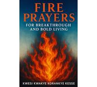 Fire Prayers for Breakthrough and Bold Living: Igniting Faith, Fuelling Courage, Breaking Limits
