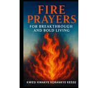 Fire Prayers for Breakthrough and Bold Living: Igniting Faith, Fuelling Courage, Breaking Limits