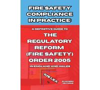 Fire Safety Compliance in Practice: A Definitive Guide to the Regulatory Reform (Fire Safety) Order 2005 in England and Wales