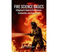 Fire Science Basics: A Beginner’s Guide to Fire Behavior, Combustion, and Suppression