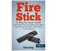 Fire Stick: A Step By Step Guide And Quick Tips For Getting The Most Out Of Your Fire Stick With Alexa Voice Remote