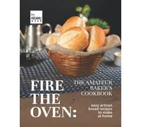 Fire The Oven: The Amateur Baker's Cookbook: Easy Artisan Bread Recipes To Make At Home