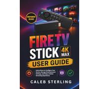 Fire TV Stick 4K Max User Guide: Instructions to Configure Your Device, Manage Entertainment Settings, and Enjoy a Better Streaming Experience