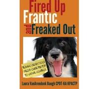 Fired Up, Frantic, and Freaked Out: Training the Crazy Dog from Over the Top to Under Control