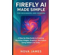 Firefly AI Made Simple for Beginners and Seniors: A Step-by-Step Guide to Creating Stunning Images, Graphics, and Videos Using Adobe’s AI Tools