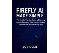 Firefly AI Made Simple: The Step-by-Step User Guide to Mastering Adobe’s Generative AI for Stunning Images, Designs, and Text Effects with Ease