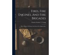 Fires, Fire Engines, And Fire Brigades: With A History Of Manual And Steam Fire Engines [&c.]