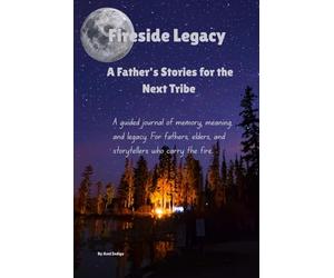 Fireside Legacy A Father's Stories for the Next Tribe: A guided journal of memory, meaning, and legacy. For fathers, elders, and storytellers who carry the fire.