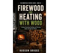 Firewood and Heating With Wood: Cutting, Seasoning, Stacking, and Burning Safely Through the Winter