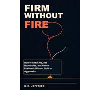 Firm Without Fire: How to Speak Up, Set Boundaries, and Handle Pushback Without Guilt or Aggression