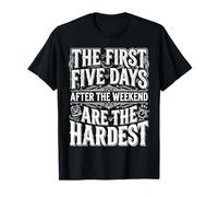 First 5 Days After Weekend are Always Hardest |- T-Shirt