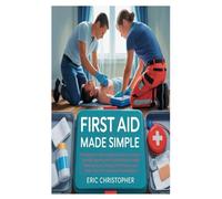 FIRST AID MADE SIMPLE: The Beginner's Step-by-Step Guide to Instructions, Essential Supplies, and Practical Skills to Handle Bleeding, Burns, Choking, ... and More-Even If You've Never Trained Before
