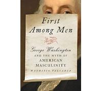 First Among Men: George Washington and the Myth of American Masculinity
