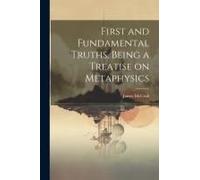 First And Fundamental Truths, Being A Treatise On Metaphysics