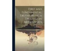 First And Fundamental Truths, Being A Treatise On Metaphysics