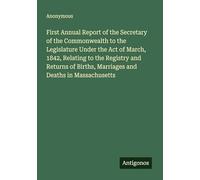 First Annual Report of the Secretary of the Commonwealth to the Legislature Under the Act of March, 1842, Relating to the Registry and Returns of Births, Marriages and Deaths in Massachusetts