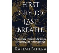 First Cry to Last Breathe: "A Journey Through Life’s Joys, Struggles, and Final Goodbye"
