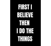 FIRST I BELIEVE THEN I DO THE THINGS: FIRST I BELIEVE THEN I DO THE THINGS