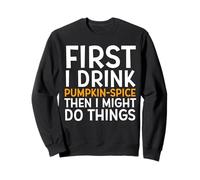 First I Drink Pumpkin Spice Then I Might Do Things Humor Sweatshirt