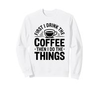 First I Drink The Coffee Then I Do The Things Sweatshirt